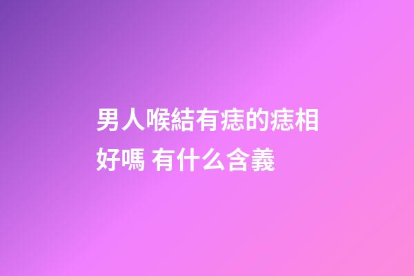 男人喉結有痣的痣相好嗎 有什么含義